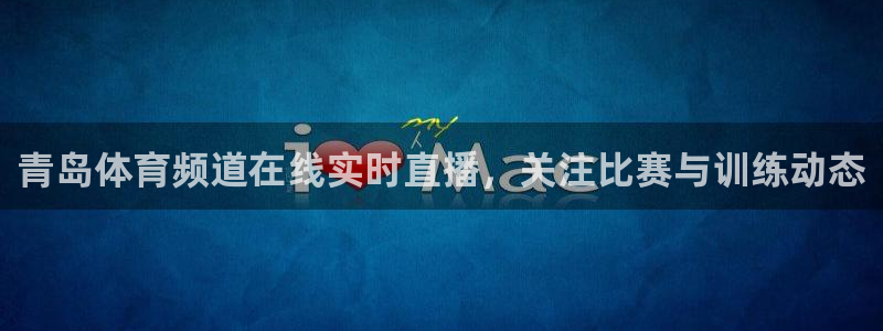 咪咕直播体育在线观看：青岛体育频道在线实时直播，关注比赛与训练动态