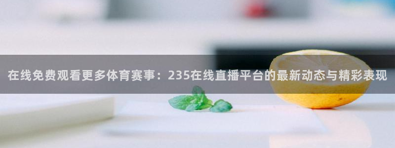 咪咕足球直播免费观看：在线免费观看更多体育赛事：235在线直播平台的最新动态与精彩表现